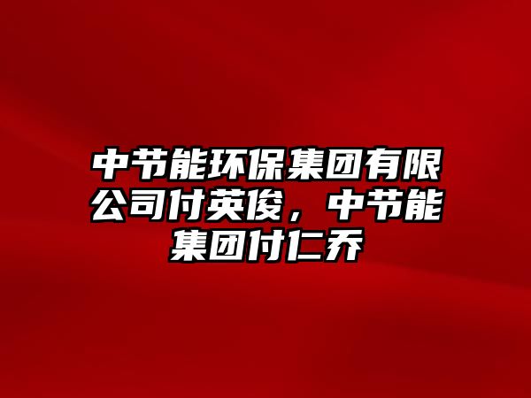 中節(jié)能環(huán)保集團(tuán)有限公司付英俊，中節(jié)能集團(tuán)付仁喬