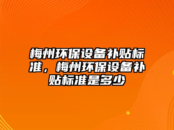 梅州環(huán)保設(shè)備補(bǔ)貼標(biāo)準(zhǔn)，梅州環(huán)保設(shè)備補(bǔ)貼標(biāo)準(zhǔn)是多少