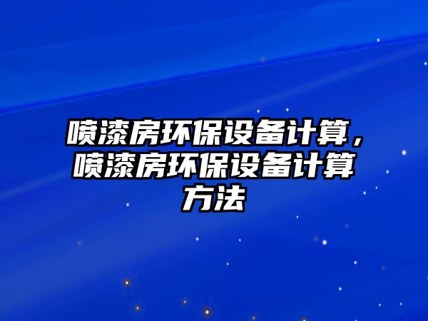噴漆房環(huán)保設(shè)備計(jì)算，噴漆房環(huán)保設(shè)備計(jì)算方法