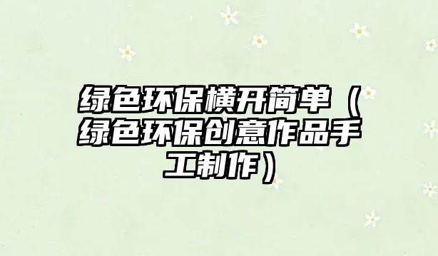綠色環(huán)保橫開簡單（綠色環(huán)保創(chuàng)意作品手工制作）