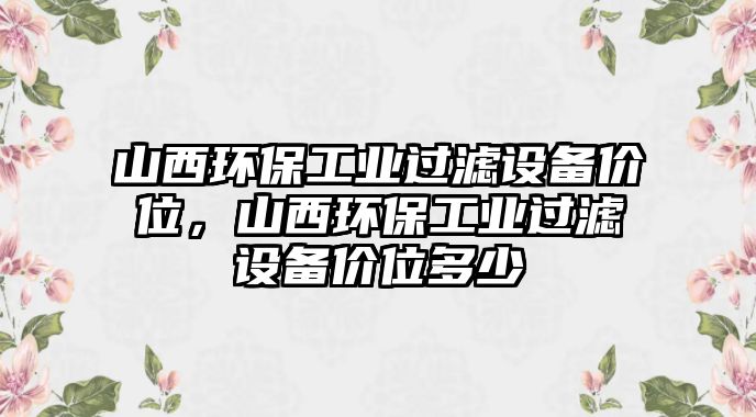 山西環(huán)保工業(yè)過濾設(shè)備價位，山西環(huán)保工業(yè)過濾設(shè)備價位多少