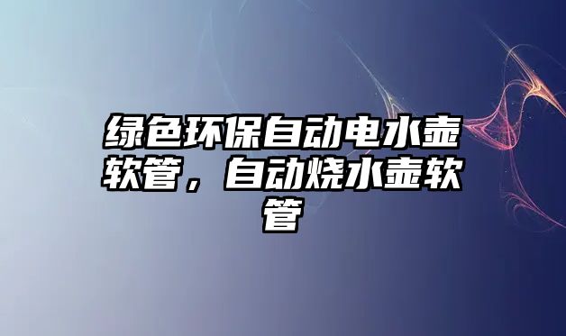 綠色環(huán)保自動電水壺軟管，自動燒水壺軟管