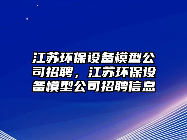 江蘇環(huán)保設(shè)備模型公司招聘，江蘇環(huán)保設(shè)備模型公司招聘信息