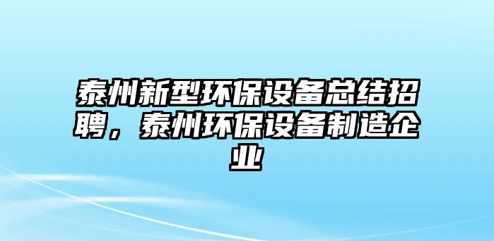 泰州新型環(huán)保設(shè)備總結(jié)招聘，泰州環(huán)保設(shè)備制造企業(yè)
