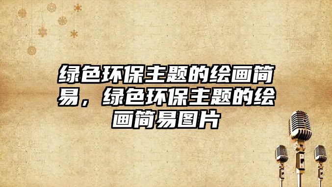 綠色環(huán)保主題的繪畫簡易，綠色環(huán)保主題的繪畫簡易圖片