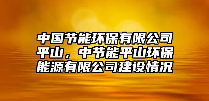 中國節(jié)能環(huán)保有限公司平山，中節(jié)能平山環(huán)保能源有限公司建設(shè)情況