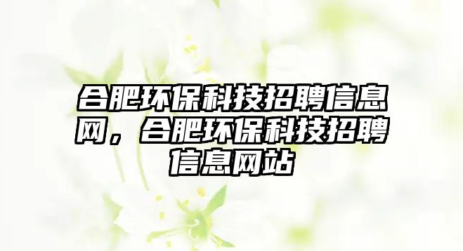 合肥環(huán)?？萍颊衅感畔⒕W(wǎng)，合肥環(huán)保科技招聘信息網(wǎng)站