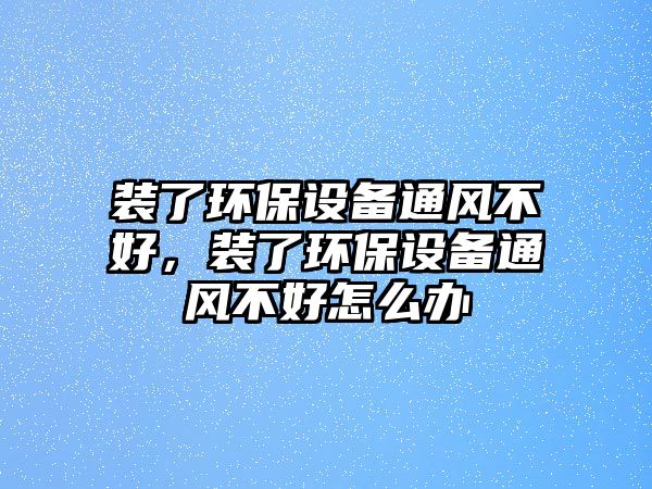 裝了環(huán)保設(shè)備通風(fēng)不好，裝了環(huán)保設(shè)備通風(fēng)不好怎么辦