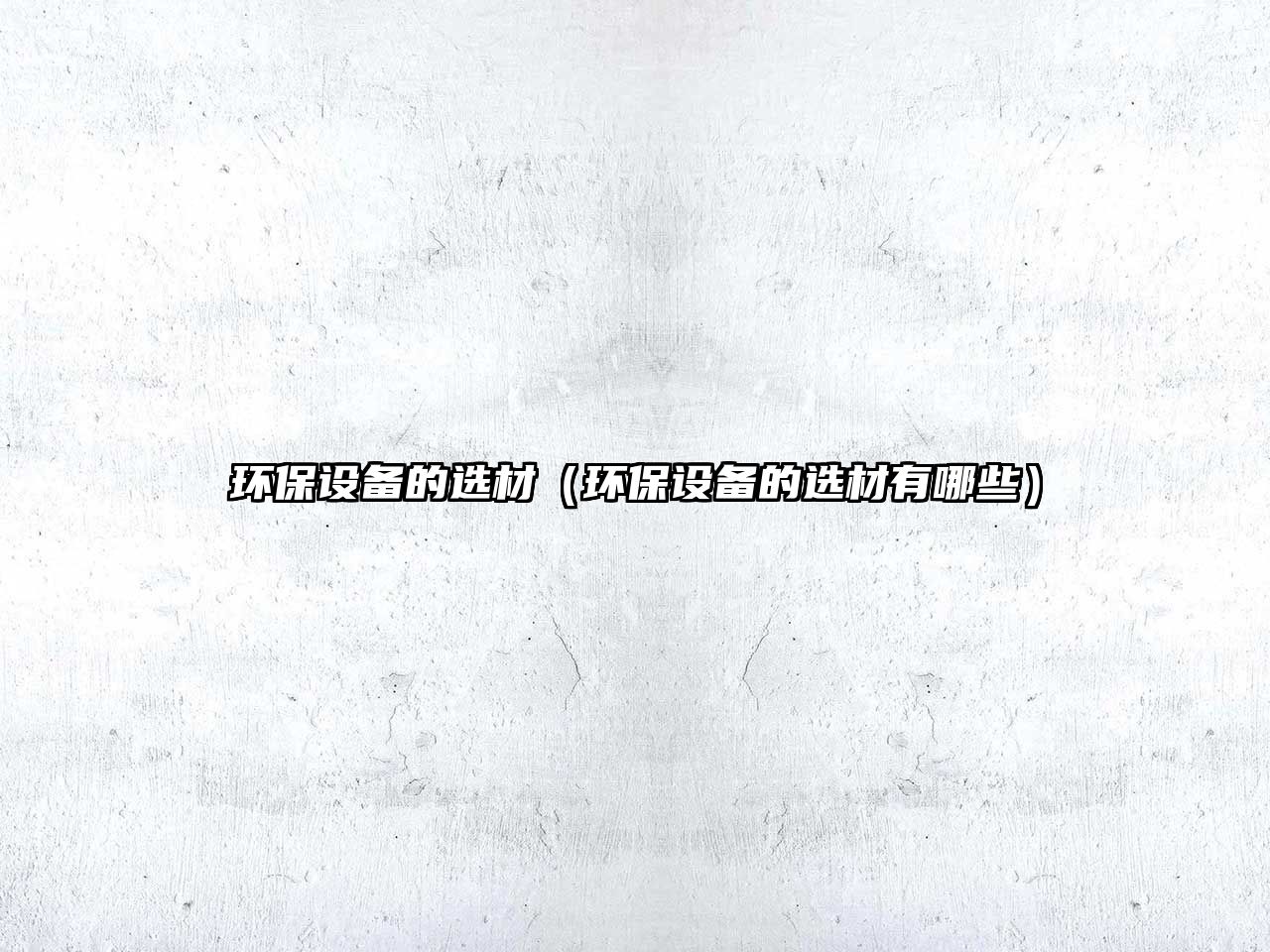 環(huán)保設(shè)備的選材（環(huán)保設(shè)備的選材有哪些）