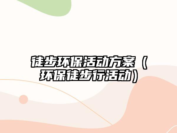徒步環(huán)?；顒?dòng)方案（環(huán)保徒步行活動(dòng)）