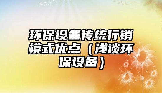 環(huán)保設(shè)備傳統(tǒng)行銷模式優(yōu)點（淺談環(huán)保設(shè)備）