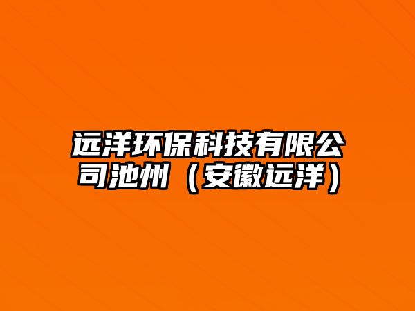 遠(yuǎn)洋環(huán)保科技有限公司池州（安徽遠(yuǎn)洋）