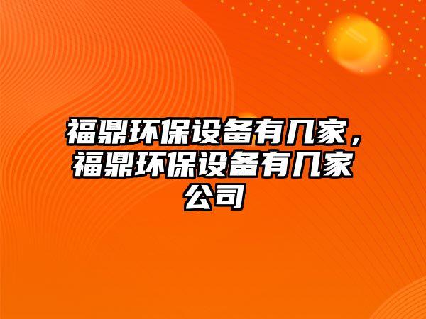 福鼎環(huán)保設備有幾家，福鼎環(huán)保設備有幾家公司