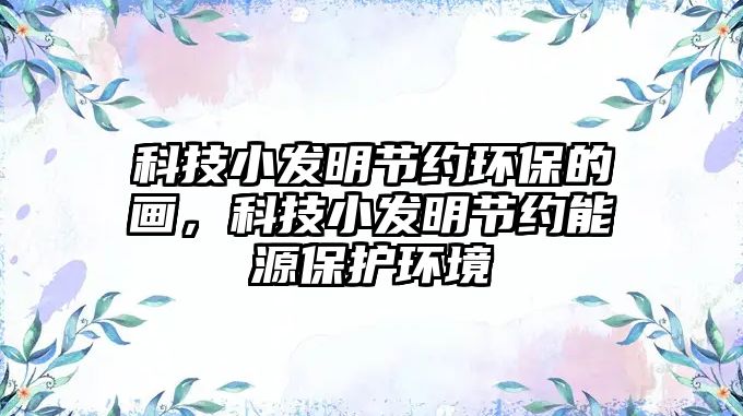科技小發(fā)明節(jié)約環(huán)保的畫，科技小發(fā)明節(jié)約能源保護(hù)環(huán)境