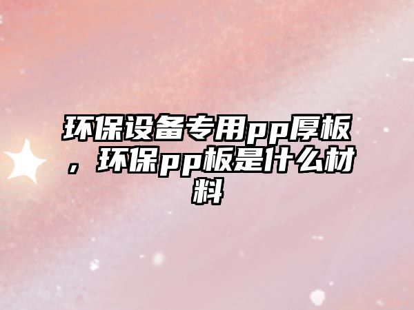 環(huán)保設(shè)備專用pp厚板，環(huán)保pp板是什么材料
