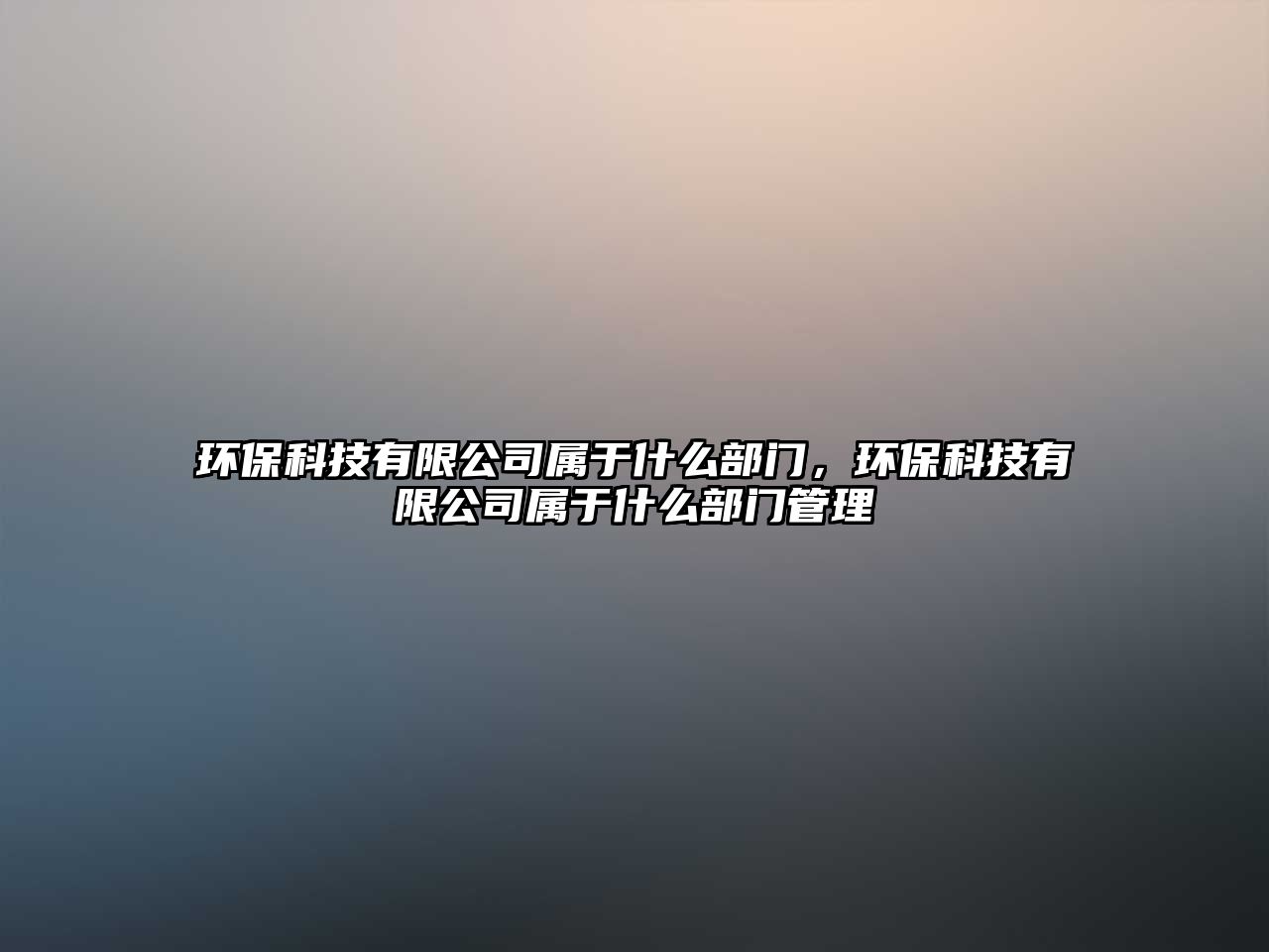 環(huán)保科技有限公司屬于什么部門，環(huán)保科技有限公司屬于什么部門管理
