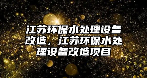 江蘇環(huán)保水處理設(shè)備改造，江蘇環(huán)保水處理設(shè)備改造項(xiàng)目