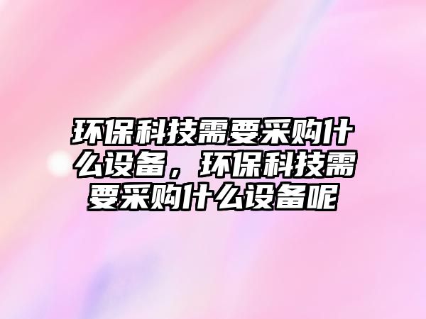 環(huán)保科技需要采購什么設備，環(huán)?？萍夹枰少徥裁丛O備呢