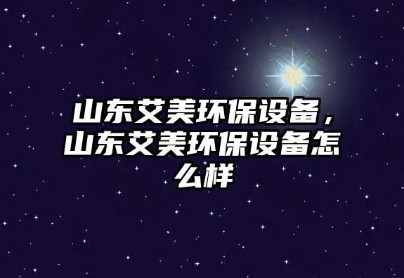 山東艾美環(huán)保設(shè)備，山東艾美環(huán)保設(shè)備怎么樣