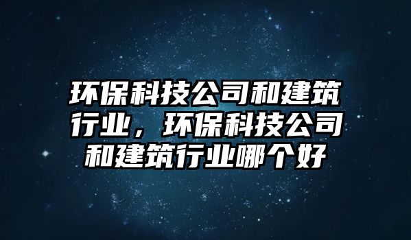 環(huán)?？萍脊竞徒ㄖ袠I(yè)，環(huán)?？萍脊竞徒ㄖ袠I(yè)哪個(gè)好