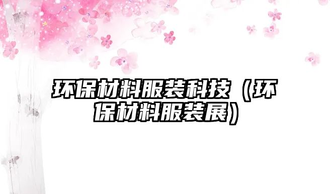 環(huán)保材料服裝科技（環(huán)保材料服裝展）