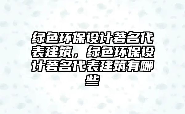 綠色環(huán)保設(shè)計(jì)著名代表建筑，綠色環(huán)保設(shè)計(jì)著名代表建筑有哪些