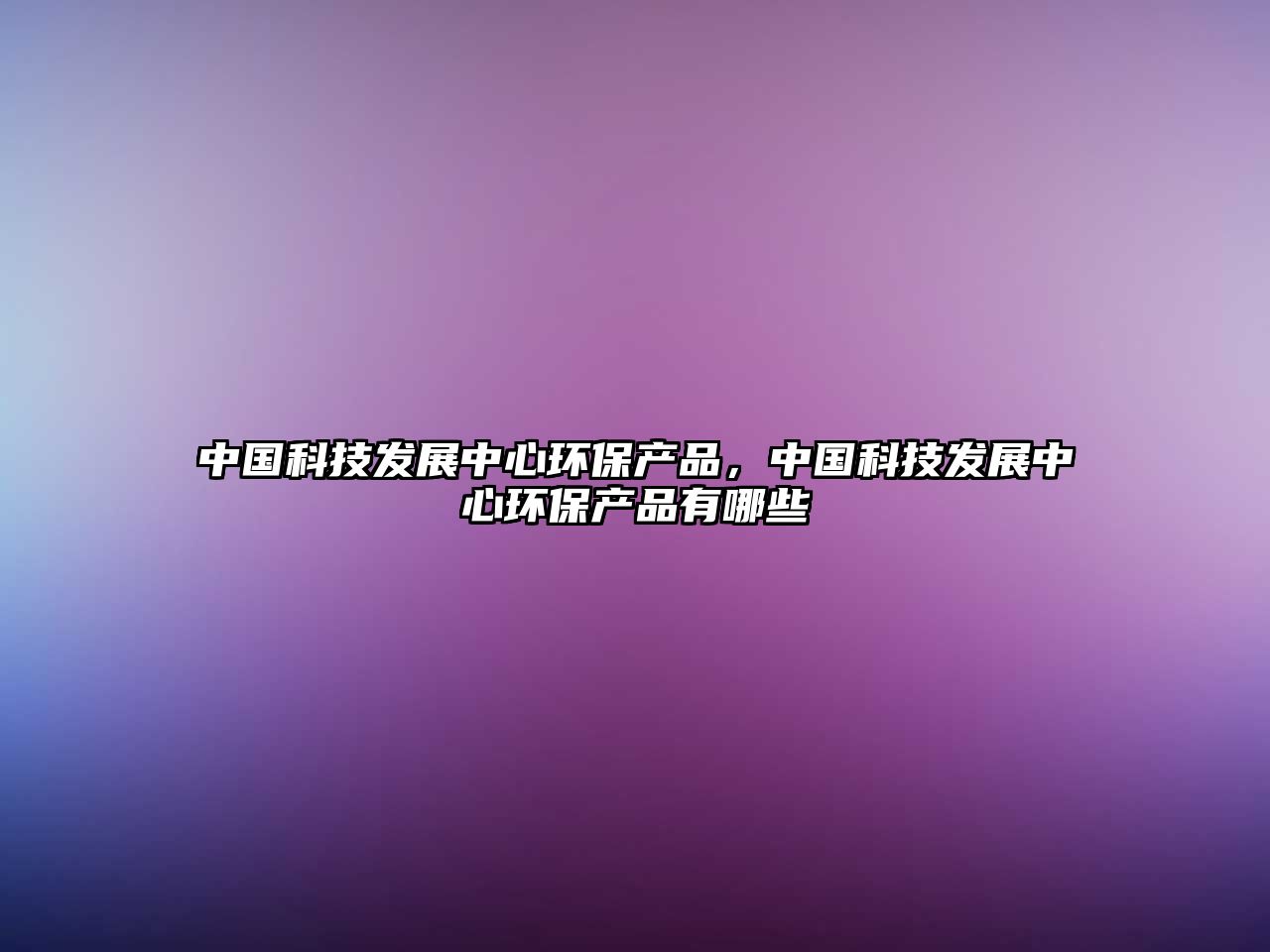 中國(guó)科技發(fā)展中心環(huán)保產(chǎn)品，中國(guó)科技發(fā)展中心環(huán)保產(chǎn)品有哪些