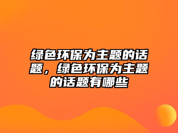 綠色環(huán)保為主題的話(huà)題，綠色環(huán)保為主題的話(huà)題有哪些