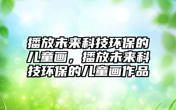 播放未來(lái)科技環(huán)保的兒童畫(huà)，播放未來(lái)科技環(huán)保的兒童畫(huà)作品