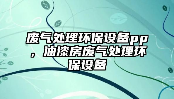 廢氣處理環(huán)保設(shè)備pp，油漆房廢氣處理環(huán)保設(shè)備