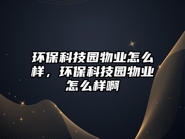環(huán)?？萍紙@物業(yè)怎么樣，環(huán)保科技園物業(yè)怎么樣啊