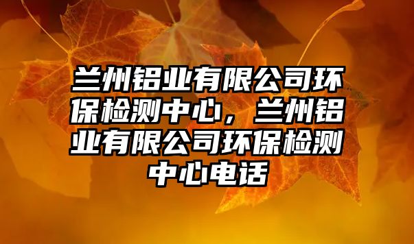 蘭州鋁業(yè)有限公司環(huán)保檢測(cè)中心，蘭州鋁業(yè)有限公司環(huán)保檢測(cè)中心電話