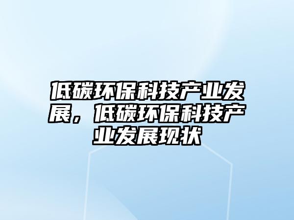 低碳環(huán)保科技產(chǎn)業(yè)發(fā)展，低碳環(huán)?？萍籍a(chǎn)業(yè)發(fā)展現(xiàn)狀