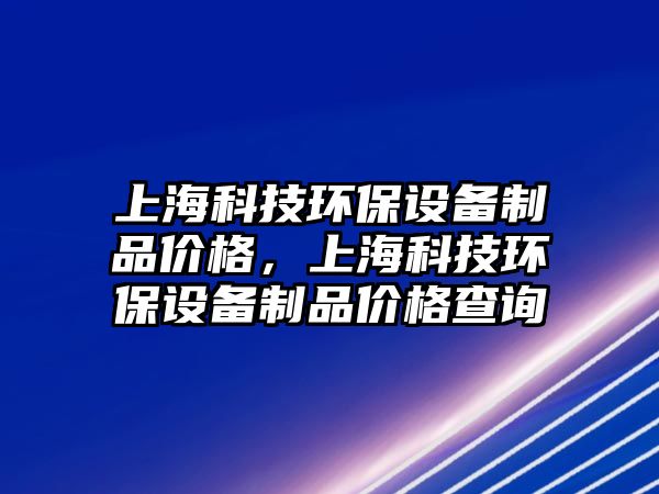 上?？萍辑h(huán)保設(shè)備制品價(jià)格，上海科技環(huán)保設(shè)備制品價(jià)格查詢