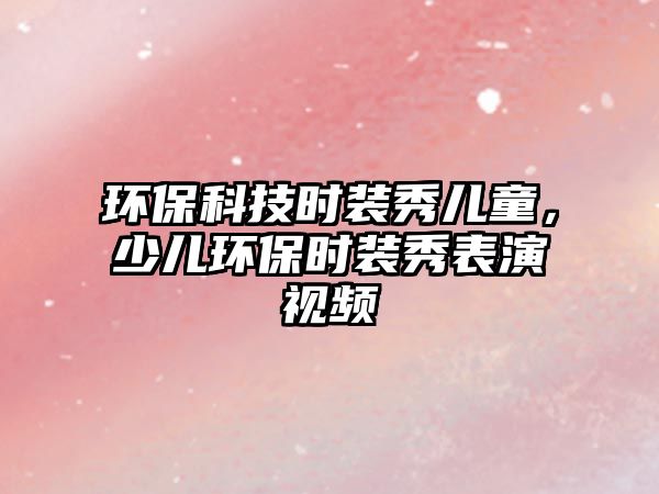 環(huán)保科技時裝秀兒童，少兒環(huán)保時裝秀表演視頻