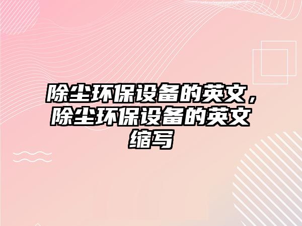 除塵環(huán)保設(shè)備的英文，除塵環(huán)保設(shè)備的英文縮寫(xiě)