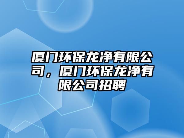 廈門環(huán)保龍凈有限公司，廈門環(huán)保龍凈有限公司招聘