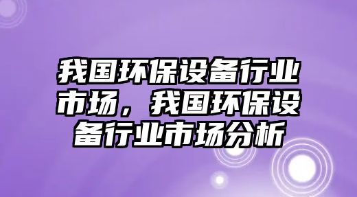 我國環(huán)保設(shè)備行業(yè)市場(chǎng)，我國環(huán)保設(shè)備行業(yè)市場(chǎng)分析