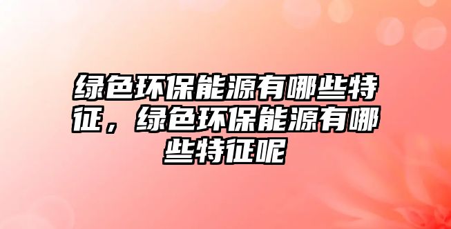 綠色環(huán)保能源有哪些特征，綠色環(huán)保能源有哪些特征呢
