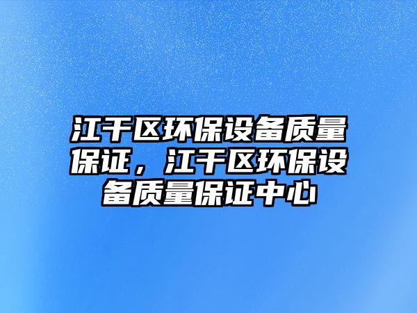 江干區(qū)環(huán)保設(shè)備質(zhì)量保證，江干區(qū)環(huán)保設(shè)備質(zhì)量保證中心