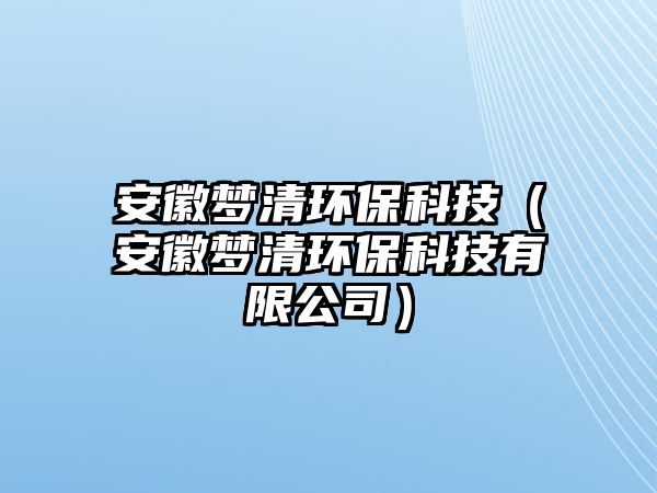 安徽夢清環(huán)?？萍迹ò不諌羟瀛h(huán)?？萍加邢薰荆? class=