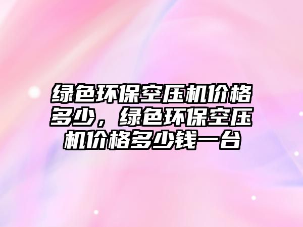 綠色環(huán)?？諌簷C價格多少，綠色環(huán)?？諌簷C價格多少錢一臺