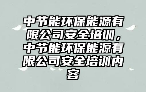 中節(jié)能環(huán)保能源有限公司安全培訓(xùn)，中節(jié)能環(huán)保能源有限公司安全培訓(xùn)內(nèi)容