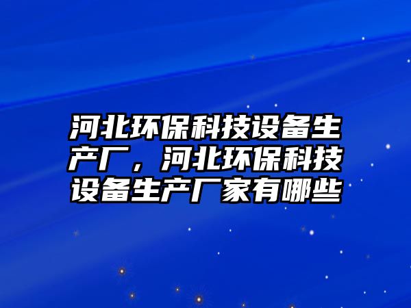 河北環(huán)保科技設備生產廠，河北環(huán)保科技設備生產廠家有哪些