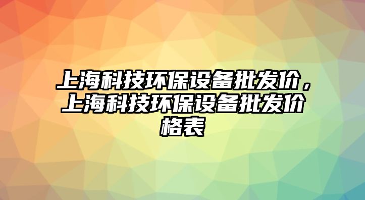 上?？萍辑h(huán)保設(shè)備批發(fā)價(jià)，上海科技環(huán)保設(shè)備批發(fā)價(jià)格表