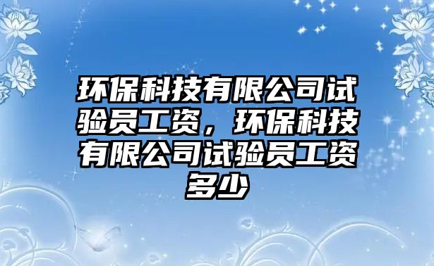 環(huán)?？萍加邢薰驹囼?yàn)員工資，環(huán)?？萍加邢薰驹囼?yàn)員工資多少