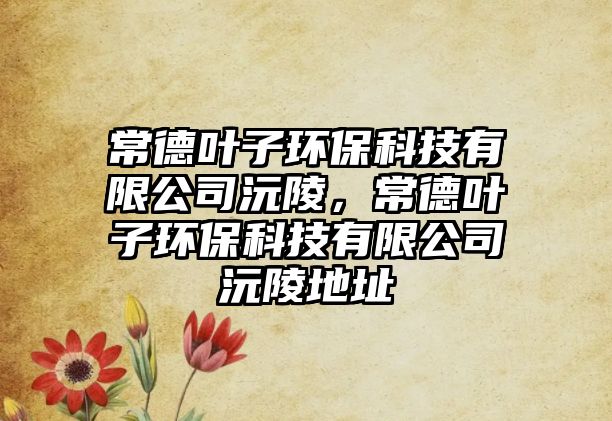 常德葉子環(huán)?？萍加邢薰俱淞?，常德葉子環(huán)保科技有限公司沅陵地址