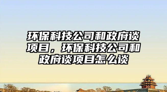 環(huán)保科技公司和政府談項(xiàng)目，環(huán)保科技公司和政府談項(xiàng)目怎么談