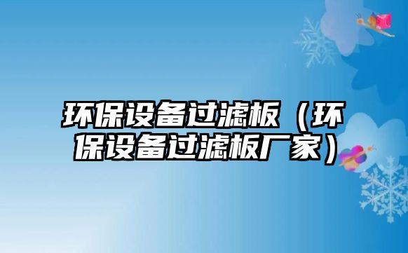 環(huán)保設(shè)備過濾板（環(huán)保設(shè)備過濾板廠家）