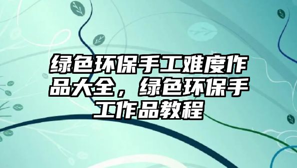 綠色環(huán)保手工難度作品大全，綠色環(huán)保手工作品教程